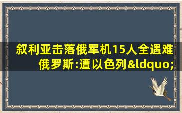 叙利亚击落俄军机15人全遇难 俄罗斯:遭以色列“暗算”